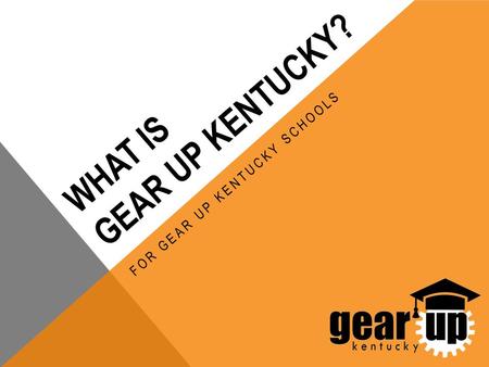 WHAT IS GEAR UP KENTUCKY? FOR GEAR UP KENTUCKY SCHOOLS.