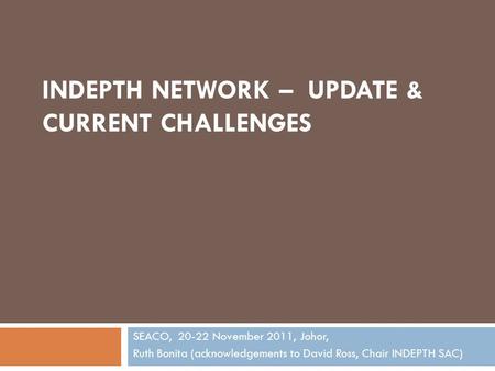 INDEPTH NETWORK – UPDATE & CURRENT CHALLENGES SEACO, 20-22 November 2011, Johor, Ruth Bonita (acknowledgements to David Ross, Chair INDEPTH SAC)