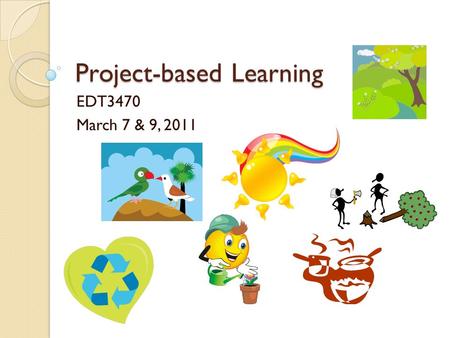 Project-based Learning EDT3470 March 7 & 9, 2011.