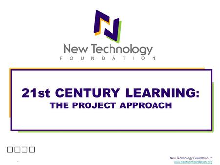 New Technology Foundation ™ www.newtechfoundation.org 21st CENTURY LEARNING: THE PROJECT APPROACH.