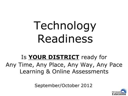 Technology Readiness Is YOUR DISTRICT ready for Any Time, Any Place, Any Way, Any Pace Learning & Online Assessments September/October 2012.