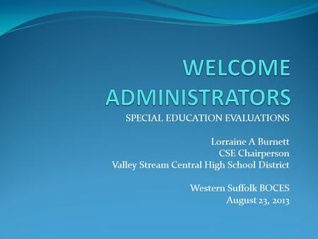 SPECIAL EDUCATION EVALUATIONS Lorraine A Burnett CSE Chairperson Valley Stream Central High School District Western Suffolk BOCES August 23, 2013.