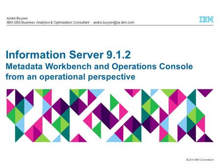 © 2014 IBM Corporation Information Server 9.1.2 Metadata Workbench and Operations Console from an operational perspective André Boysen IBM GBS Business.