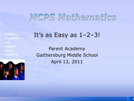 Building a competitive and inspired future workforce. It’s as Easy as 1–2–3! Parent Academy Gaithersburg Middle School April 13, 2011.