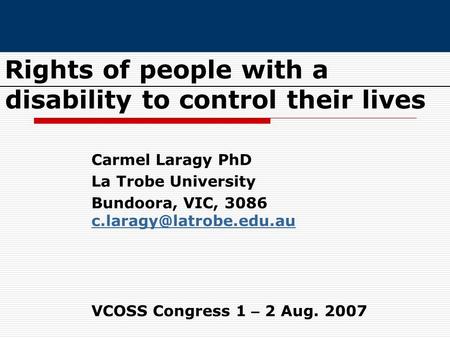 Rights of people with a disability to control their lives Carmel Laragy PhD La Trobe University Bundoora, VIC, 3086 VCOSS Congress.