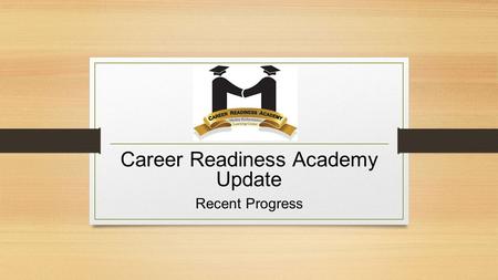 Career Readiness Academy Update Recent Progress. Recruitment Stakeholder presentations were made to: Assistant Principals, Principals, School Social Workers,