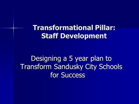 Transformational Pillar: Staff Development Designing a 5 year plan to Transform Sandusky City Schools for Success.