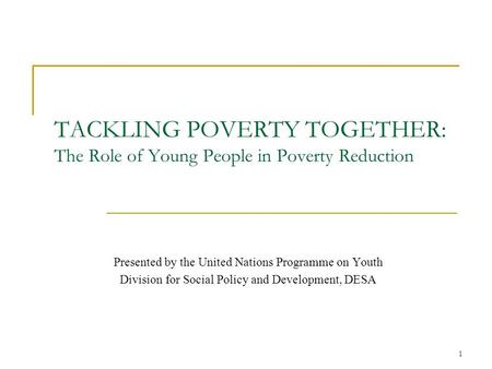 1 TACKLING POVERTY TOGETHER: The Role of Young People in Poverty Reduction Presented by the United Nations Programme on Youth Division for Social Policy.