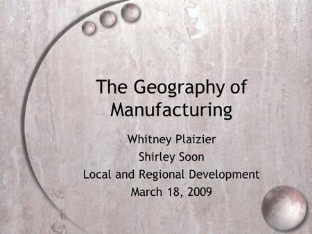 The Geography of Manufacturing Whitney Plaizier Shirley Soon Local and Regional Development March 18, 2009.