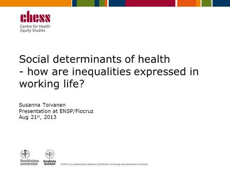 Social determinants of health - how are inequalities expressed in working life? Susanna Toivanen Presentation at ENSP/Fiocruz Aug 21 st, 2013.