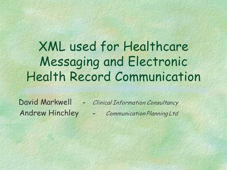 XML used for Healthcare Messaging and Electronic Health Record Communication David Markwell - Clinical Information Consultancy Andrew Hinchley - Communication.