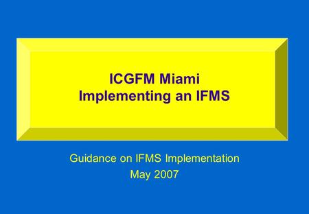 Guidance on IFMS Implementation May 2007 ICGFM Miami Implementing an IFMS.