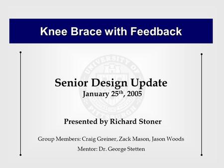 Knee Brace with Feedback Group Members: Craig Greiner, Zack Mason, Jason Woods Mentor: Dr. George Stetten Presented by Richard Stoner Senior Design Update.