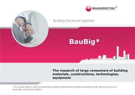 BauBig* The research of large consumers of building materials, constructions, technologies, equipment Building the future together! * The usage right to.