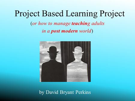 Project Based Learning Project (or how to manage teaching adults in a post modern world) by David Bryant Perkins.