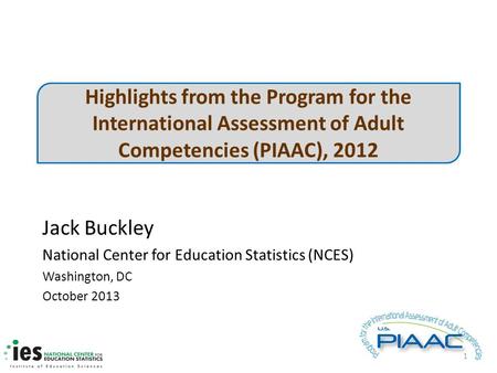 Highlights from the Program for the International Assessment of Adult Competencies (PIAAC), 2012 Jack Buckley National Center for Education Statistics.