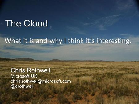 The Cloud Chris Rothwell Microsoft UK What it is and why I think it’s interesting.