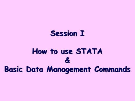 Session I How to use STATA & Basic Data Management Commands.