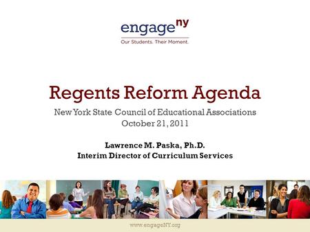 Www.engageNY.org Regents Reform Agenda New York State Council of Educational Associations October 21, 2011 Lawrence M. Paska, Ph.D. Interim Director of.