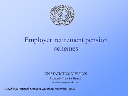 Employer retirement pension schemes UN STATISTICS DIVISION Economic Statistics Branch National Accounts Section UNSD/ECA National accounts workshop November.