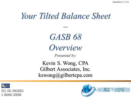 1 Your Tilted Balance Sheet – GASB 68 Overview Presented by: Kevin S. Wong, CPA Gilbert Associates, Inc. September 12, 2013.