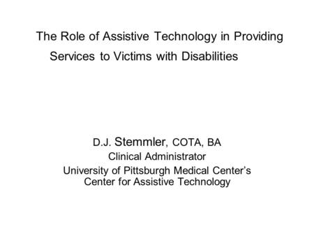 The Role of Assistive Technology in Providing Services to Victims with Disabilities D.J. Stemmler, COTA, BA Clinical Administrator University of Pittsburgh.