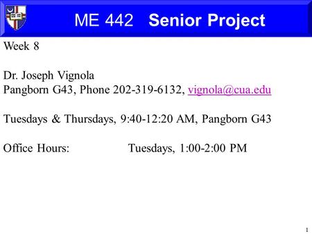 1 ME 442 Senior Project Week 8 Dr. Joseph Vignola Pangborn G43, Phone 202-319-6132, Tuesdays & Thursdays, 9:40-12:20 AM,