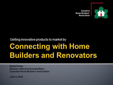 Getting innovative products to market by David Foster Director of Environmental Affairs Canadian Home Builders’ Association June 4, 2008.