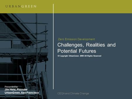 Challenges, Realities and Potential Futures CEQA and Climate Change Zero Emission Development © Copyright UrbanGreen 2008 All Rights Reserved Presented.