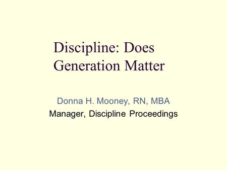 Donna H. Mooney, RN, MBA Manager, Discipline Proceedings Discipline: Does Generation Matter.