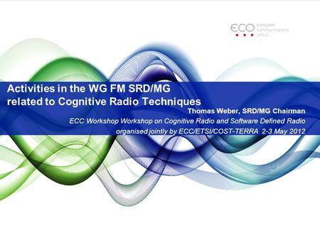 Activities in the WG FM SRD/MG related to Cognitive Radio Techniques Thomas Weber, SRD/MG Chairman ECC Workshop Workshop on Cognitive Radio and Software.