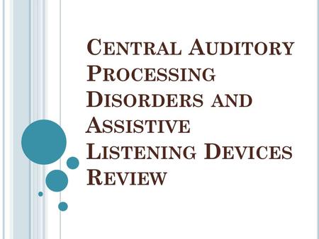 C ENTRAL A UDITORY P ROCESSING D ISORDERS AND A SSISTIVE L ISTENING D EVICES R EVIEW.