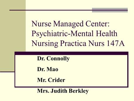 Nurse Managed Center: Psychiatric-Mental Health Nursing Practica Nurs 147A Dr. Connolly Dr. Mao Mr. Crider Mrs. Judith Berkley.