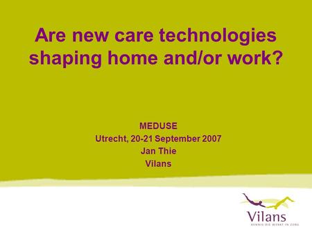 Are new care technologies shaping home and/or work? MEDUSE Utrecht, 20-21 September 2007 Jan Thie Vilans.