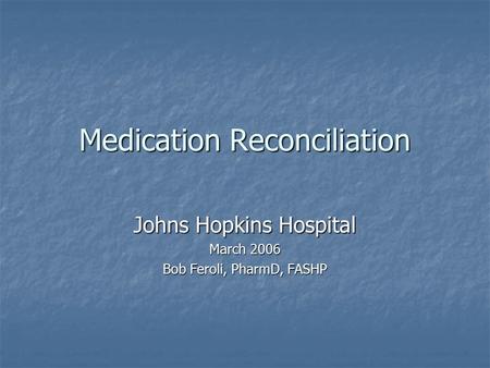 Medication Reconciliation Johns Hopkins Hospital March 2006 Bob Feroli, PharmD, FASHP.