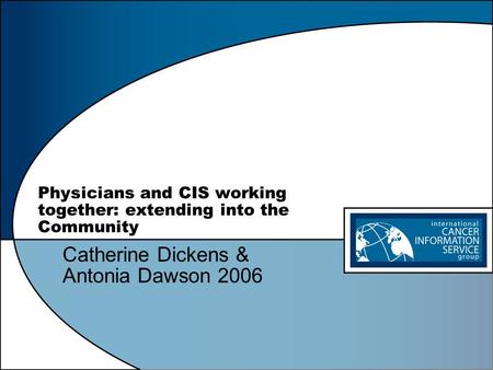 Physicians and CIS working together: extending into the Community Catherine Dickens & Antonia Dawson 2006.