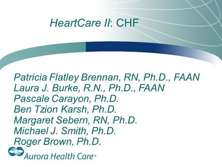 HeartCare II: CHF Patricia Flatley Brennan, RN, Ph.D., FAAN Laura J. Burke, R.N., Ph.D., FAAN Pascale Carayon, Ph.D. Ben Tzion Karsh, Ph.D. Margaret Sebern,