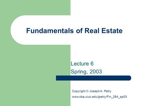 Fundamentals of Real Estate Lecture 6 Spring, 2003 Copyright © Joseph A. Petry www.cba.uiuc.edu/jpetry/Fin_264_sp03.