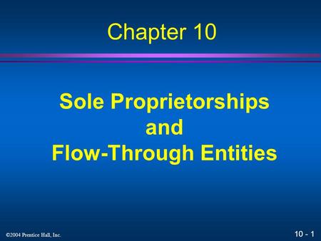 10 - 1 ©2004 Prentice Hall, Inc. Sole Proprietorships and Flow-Through Entities Chapter 10.