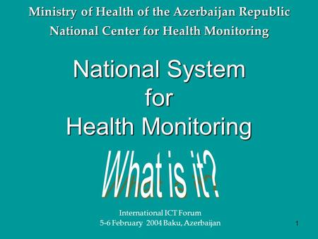 1 National System for Health Monitoring Ministry of Health of the Azerbaijan Republic National Center for Health Monitoring International ICT Forum 5-6.