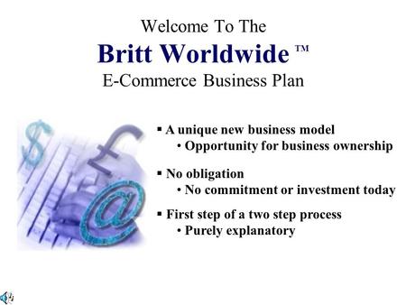 Welcome To The Britt Worldwide TM E-Commerce Business Plan  A unique new business model Opportunity for business ownership  No obligation No commitment.