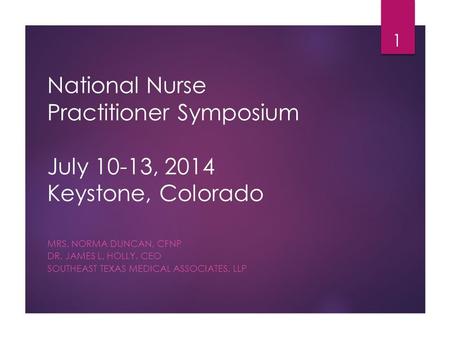 National Nurse Practitioner Symposium July 10-13, 2014 Keystone, Colorado MRS. NORMA DUNCAN, CFNP DR. JAMES L. HOLLY, CEO SOUTHEAST TEXAS MEDICAL ASSOCIATES,