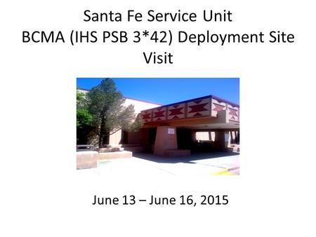 Santa Fe Service Unit BCMA (IHS PSB 3*42) Deployment Site Visit June 13 – June 16, 2015.