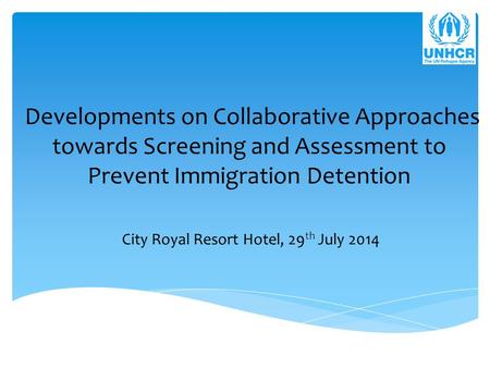 Developments on Collaborative Approaches towards Screening and Assessment to Prevent Immigration Detention City Royal Resort Hotel, 29 th July 2014.