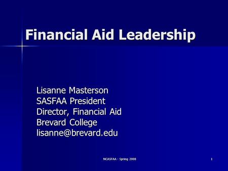 NCASFAA - Spring 20081 Financial Aid Leadership Lisanne Masterson SASFAA President Director, Financial Aid Brevard College