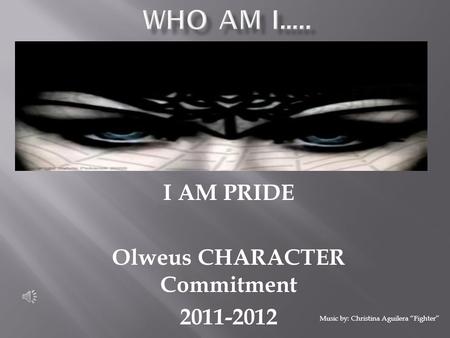 I AM PRIDE Olweus CHARACTER Commitment 2011-2012 Music by: Christina Aguilera “Fighter”