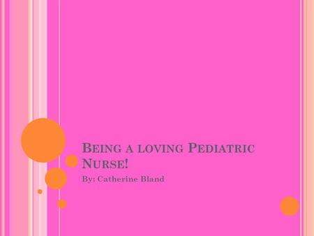 B EING A LOVING P EDIATRIC N URSE ! By: Catherine Bland.