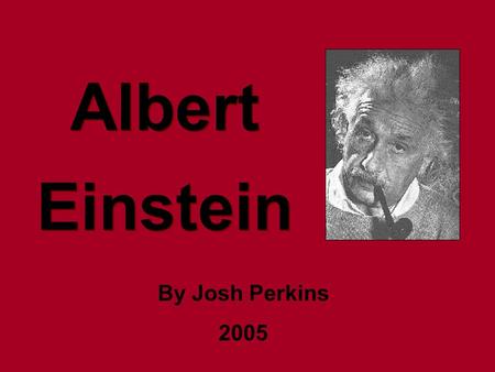 Albert Einstein Albert Einstein By Josh Perkins 2005.