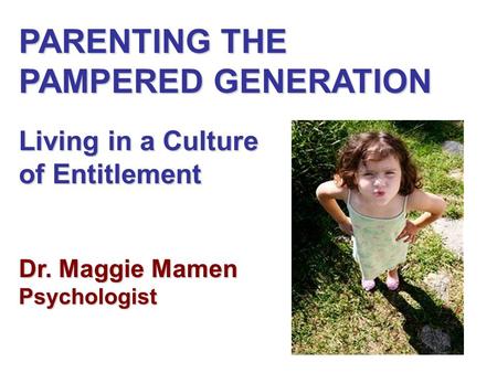 PARENTING THE PAMPERED GENERATION Living in a Culture of Entitlement Dr. Maggie Mamen Psychologist.