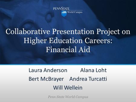 Penn State World Campus Collaborative Presentation Project on Higher Education Careers: Financial Aid Laura Anderson Alana Loht Bert McBrayerAndrea Turcatti.